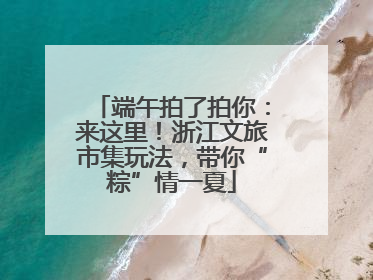 端午拍了拍你：来这里！浙江文旅市集玩法，带你“粽”情一夏
