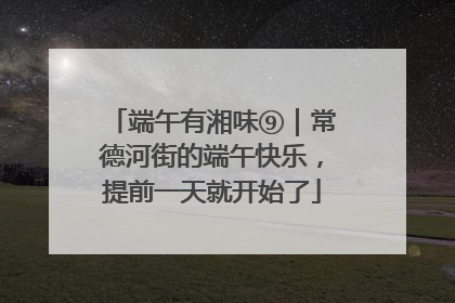 端午有湘味⑨｜常德河街的端午快乐，提前一天就开始了