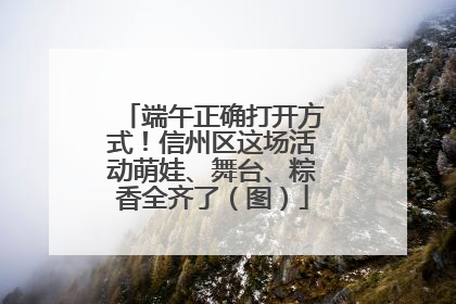 端午正确打开方式！信州区这场活动萌娃、舞台、粽香全齐了（图）