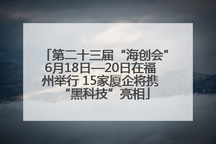 第二十三届“海创会”6月18日—20日在福州举行 15家厦企将携“黑科技”亮相