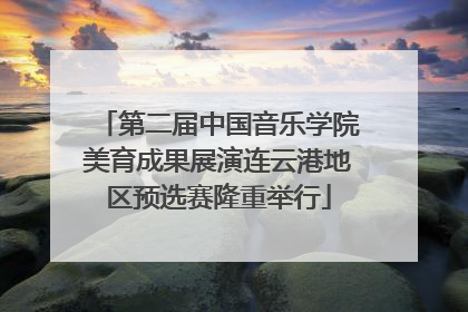 第二届中国音乐学院美育成果展演连云港地区预选赛隆重举行
