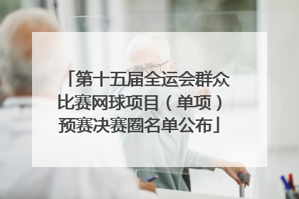 第十五届全运会群众比赛网球项目（单项）预赛决赛圈名单公布