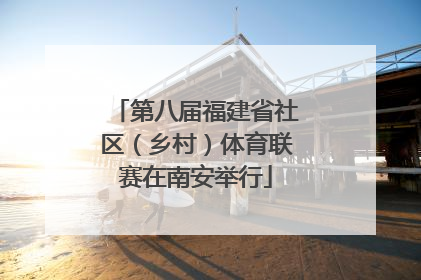 第八届福建省社区（乡村）体育联赛在南安举行