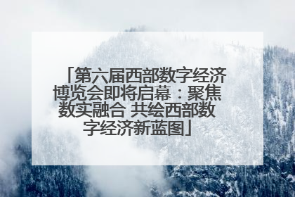 第六届西部数字经济博览会即将启幕：聚焦数实融合 共绘西部数字经济新蓝图