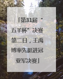 第31届“五羊杯”决赛第二日，王禹博率先挺进冠亚军决赛