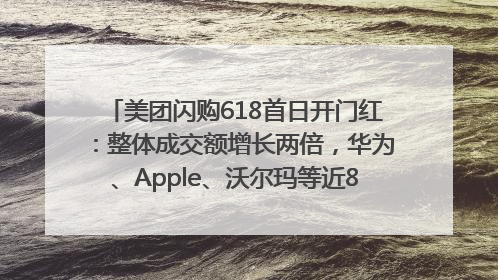 美团闪购618首日开门红：整体成交额增长两倍，华为、Apple、沃尔玛等近800个品牌翻倍增长