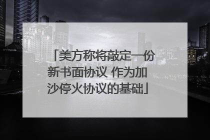 美方称将敲定一份新书面协议 作为加沙停火协议的基础