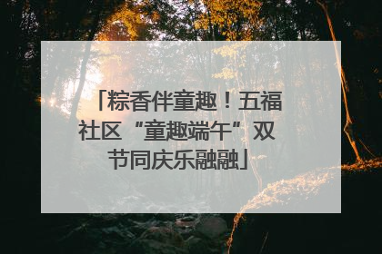 粽香伴童趣！五福社区“童趣端午”双节同庆乐融融