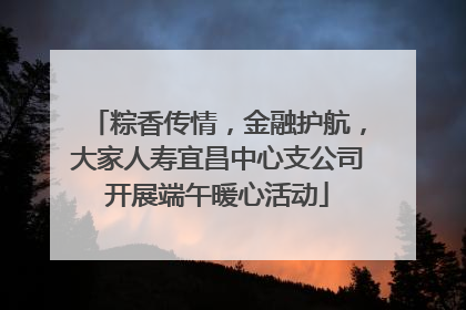 粽香传情，金融护航，大家人寿宜昌中心支公司开展端午暖心活动