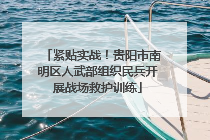 紧贴实战！贵阳市南明区人武部组织民兵开展战场救护训练