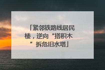 紧邻铁路线居民楼，逆向“搭积木”拆危旧水塔