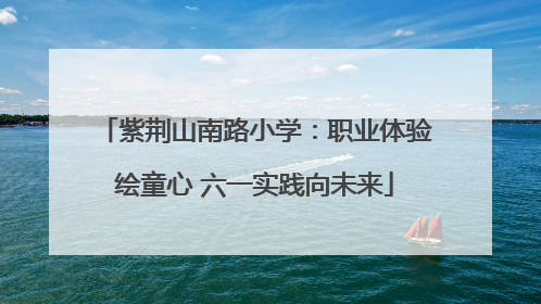 紫荆山南路小学：职业体验绘童心 六一实践向未来
