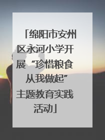 绵阳市安州区永河小学开展“珍惜粮食 从我做起”主题教育实践活动