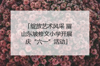 绽放艺术风采 眉山东坡修文小学开展庆“六一”活动