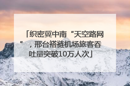 织密冀中南“天空路网”，邢台褡裢机场旅客吞吐量突破10万人次