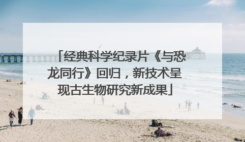 经典科学纪录片《与恐龙同行》回归，新技术呈现古生物研究新成果