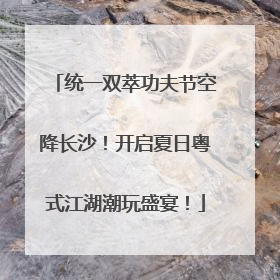 统一双萃功夫节空降长沙！开启夏日粤式江湖潮玩盛宴！