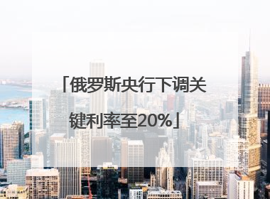 俄罗斯央行下调关键利率至20%
