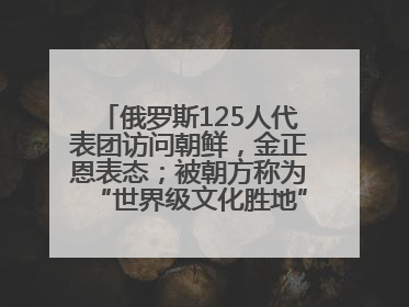 俄罗斯125人代表团访问朝鲜，金正恩表态；被朝方称为“世界级文化胜地”的旅游区，将首次接待俄游客