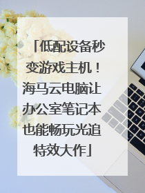 低配设备秒变游戏主机！海马云电脑让办公室笔记本也能畅玩光追特效大作