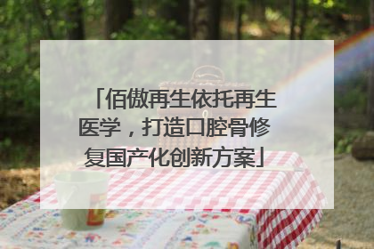 佰傲再生依托再生医学，打造口腔骨修复国产化创新方案