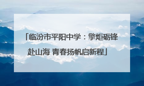 临汾市平阳中学：擎炬砺锋赴山海 青春扬帆启新程