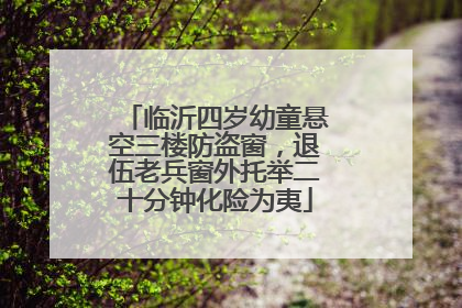 临沂四岁幼童悬空三楼防盗窗，退伍老兵窗外托举二十分钟化险为夷