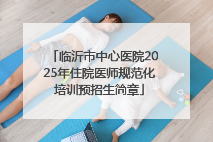 临沂市中心医院2025年住院医师规范化培训预招生简章