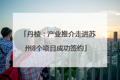丹棱：产业推介走进苏州8个项目成功签约