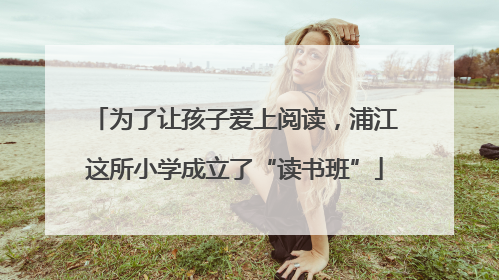 为了让孩子爱上阅读，浦江这所小学成立了“读书班”
