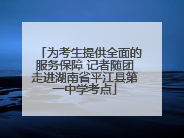 为考生提供全面的服务保障 记者随团走进湖南省平江县第一中学考点