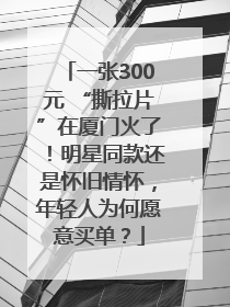 一张300元 “撕拉片”在厦门火了！明星同款还是怀旧情怀，年轻人为何愿意买单？