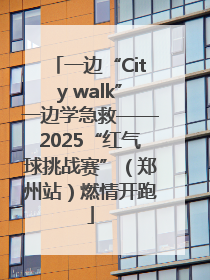 一边“City walk”一边学急救——2025“红气球挑战赛”（郑州站）燃情开跑