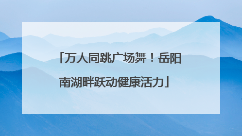 万人同跳广场舞！岳阳南湖畔跃动健康活力