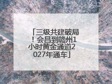 三级共建破局！会昌到赣州1小时黄金通道2027年通车