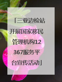 三亚边检站开展国家移民管理机构12367服务平台宣传活动