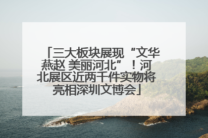三大板块展现“文华燕赵 美丽河北”！河北展区近两千件实物将亮相深圳文博会