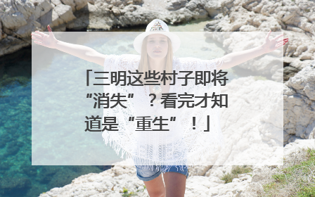 三明这些村子即将“消失”？看完才知道是“重生”！