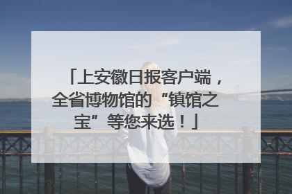 上安徽日报客户端，全省博物馆的“镇馆之宝”等您来选！
