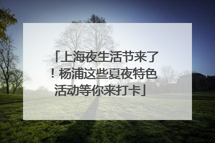 上海夜生活节来了！杨浦这些夏夜特色活动等你来打卡