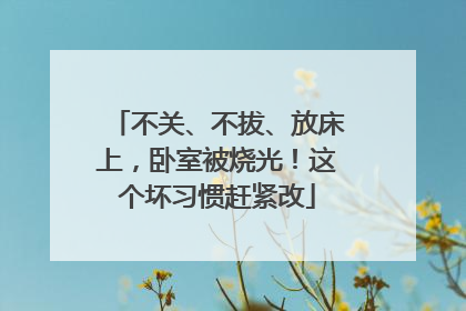 不关、不拔、放床上，卧室被烧光！这个坏习惯赶紧改
