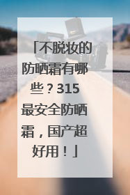 不脱妆的防晒霜有哪些？315最安全防晒霜，国产超好用！