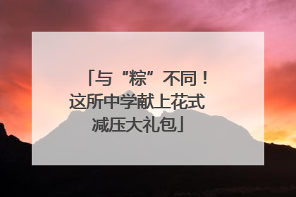 与“粽”不同！这所中学献上花式减压大礼包