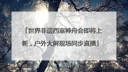 世界非遗西塞神舟会即将上新，户外大屏现场同步直播