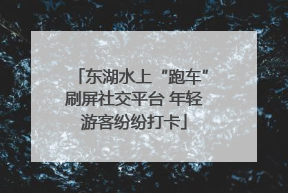 东湖水上“跑车”刷屏社交平台 年轻游客纷纷打卡