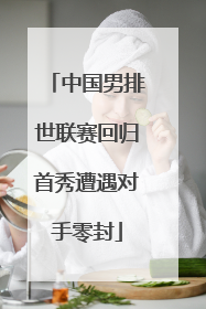 中国男排世联赛回归首秀遭遇对手零封