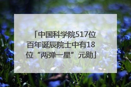 中国科学院517位百年诞辰院士中有18位“两弹一星”元勋