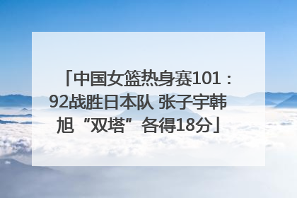 中国女篮热身赛101∶92战胜日本队 张子宇韩旭“双塔”各得18分