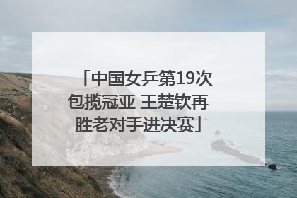 中国女乒第19次包揽冠亚 王楚钦再胜老对手进决赛