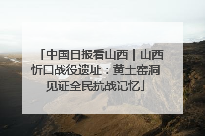 中国日报看山西｜山西忻口战役遗址：黄土窑洞见证全民抗战记忆